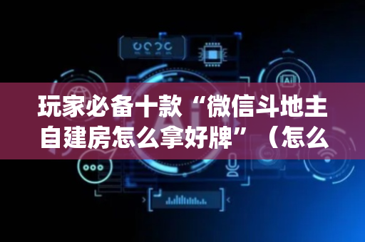 玩家必备十款“微信斗地主自建房怎么拿好牌”（怎么控制输赢)
