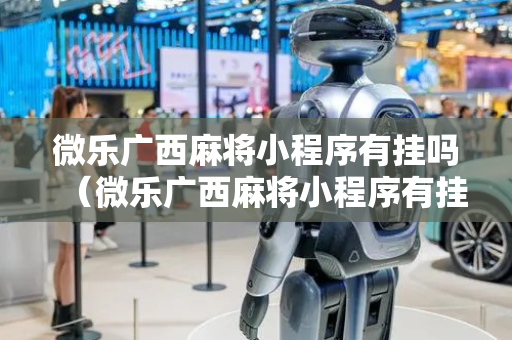微乐广西麻将小程序有挂吗（微乐广西麻将小程序有挂吗安全吗）