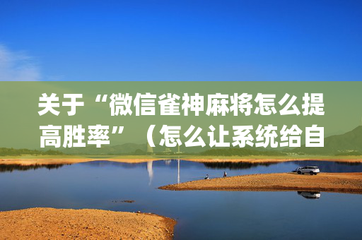 关于“微信雀神麻将怎么提高胜率”（怎么让系统给自己好牌)