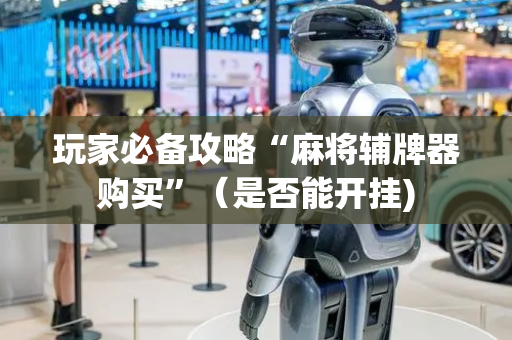 玩家必备攻略“麻将辅牌器购买”（是否能开挂)