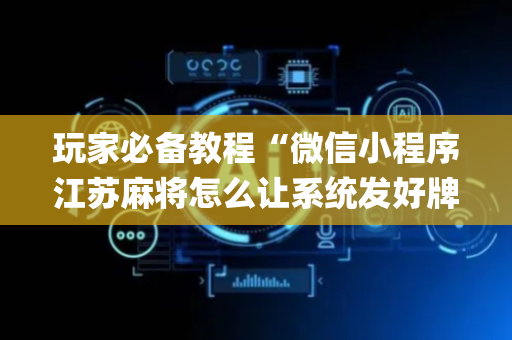 玩家必备教程“微信小程序江苏麻将怎么让系统发好牌”（通用挂软件多少钱)