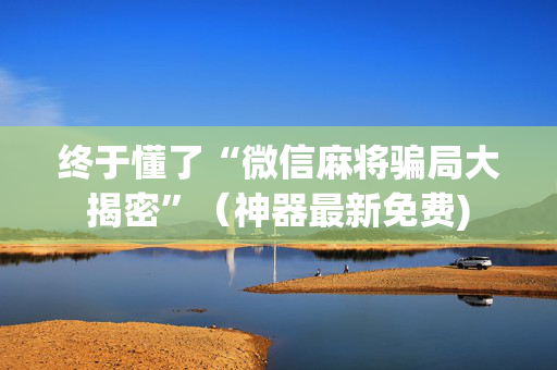 终于懂了“微信麻将骗局大揭密”（神器最新免费)