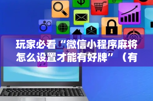 玩家必看“微信小程序麻将怎么设置才能有好牌”（有没有猫腻)