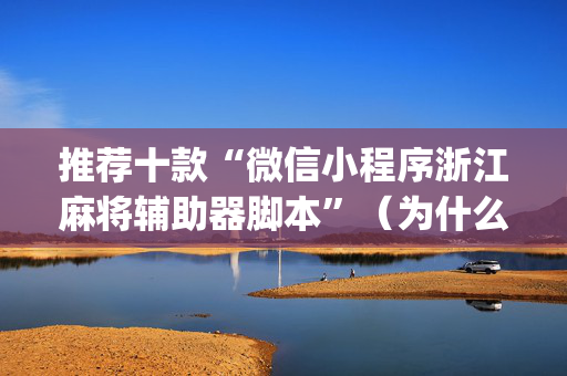 推荐十款“微信小程序浙江麻将辅助器脚本”（为什么有人一直赢)