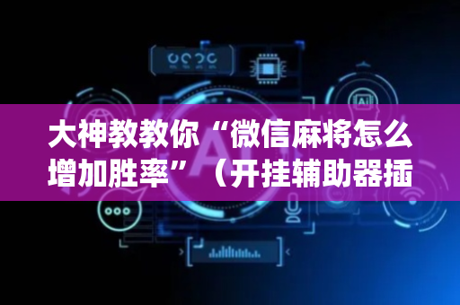 大神教教你“微信麻将怎么增加胜率”（开挂辅助器插件)