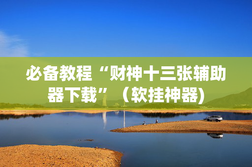 必备教程“财神十三张辅助器下载”（软挂神器)
