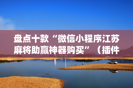 盘点十款“微信小程序江苏麻将助赢神器购买”（插件可信吗)