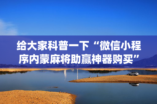 给大家科普一下“微信小程序内蒙麻将助赢神器购买”（技巧和打好牌方法)