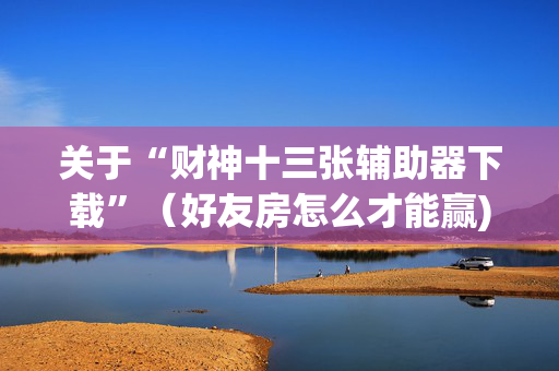 关于“财神十三张辅助器下载”（好友房怎么才能赢)