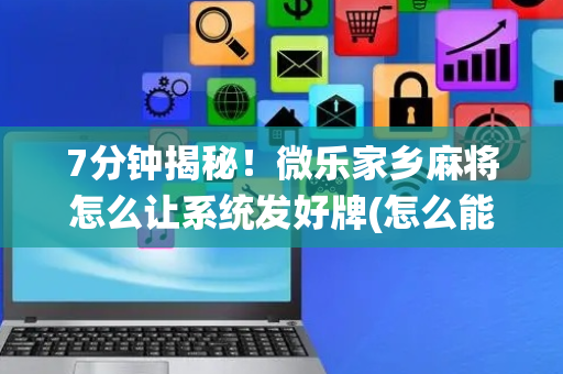 7分钟揭秘！微乐家乡麻将怎么让系统发好牌(怎么能调好牌)