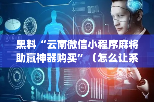 黑料“云南微信小程序麻将助赢神器购买”（怎么让系统给自己好牌)