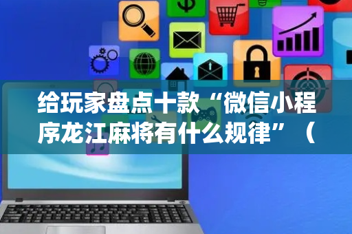 给玩家盘点十款“微信小程序龙江麻将有什么规律”（必赢神器)