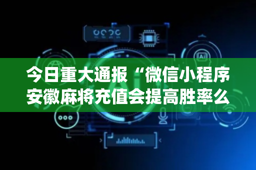今日重大通报“微信小程序安徽麻将充值会提高胜率么”（如何提高胜率)