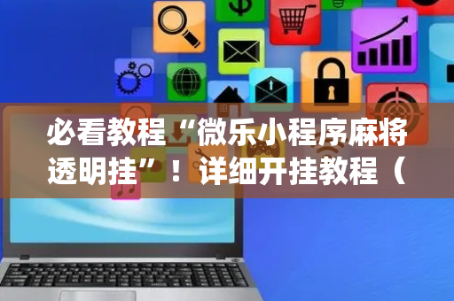 必看教程“微乐小程序麻将透明挂”！详细开挂教程（确实真的有挂)-抖音