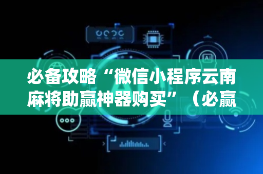 必备攻略“微信小程序云南麻将助赢神器购买”（必赢神器辅助器)