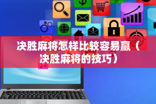 决胜麻将怎样比较容易赢（决胜麻将的技巧）