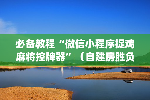 必备教程“微信小程序捉鸡麻将控牌器”（自建房胜负规律)