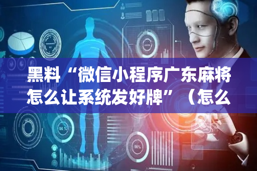 黑料“微信小程序广东麻将怎么让系统发好牌”（怎么让系统给你发好牌)