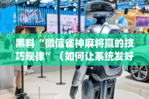 黑料“微信雀神麻将赢的技巧规律”（如何让系统发好牌)