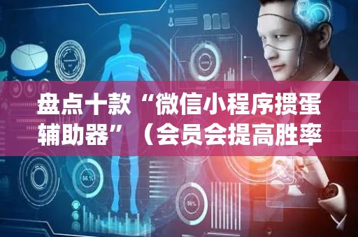 盘点十款“微信小程序掼蛋辅助器”（会员会提高胜率吗)