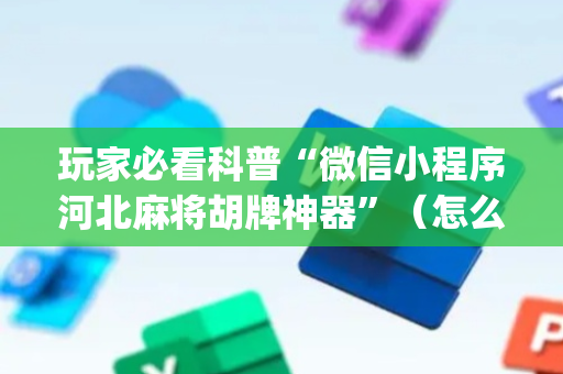 玩家必看科普“微信小程序河北麻将胡牌神器”（怎么能得到好牌)