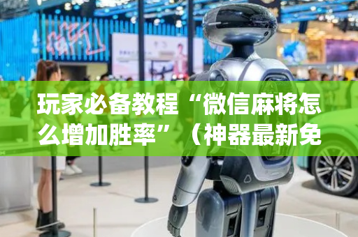 玩家必备教程“微信麻将怎么增加胜率”（神器最新免费)