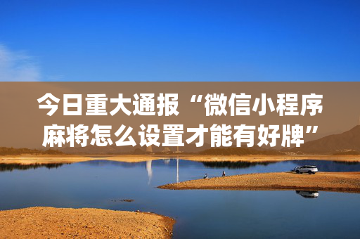 今日重大通报“微信小程序麻将怎么设置才能有好牌”（怎么设置能有好牌)