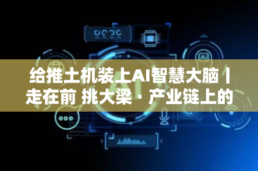 给推土机装上AI智慧大脑丨走在前 挑大梁 · 产业链上的山东好品牌