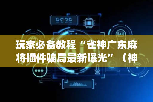 玩家必备教程“雀神广东麻将插件骗局最新曝光”（神器最新免费)
