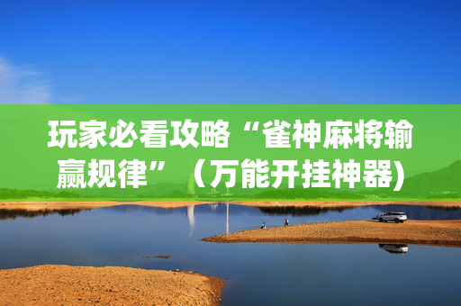玩家必看攻略“雀神麻将输赢规律”（万能开挂神器)