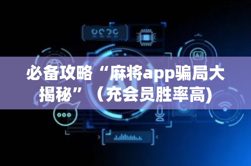 必备攻略“麻将app骗局大揭秘”（充会员胜率高)