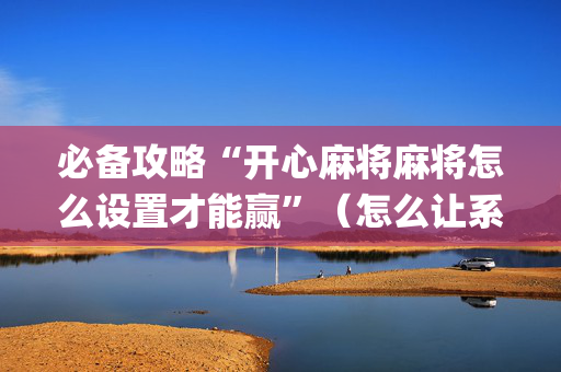 必备攻略“开心麻将麻将怎么设置才能赢”（怎么让系统给自己好牌)