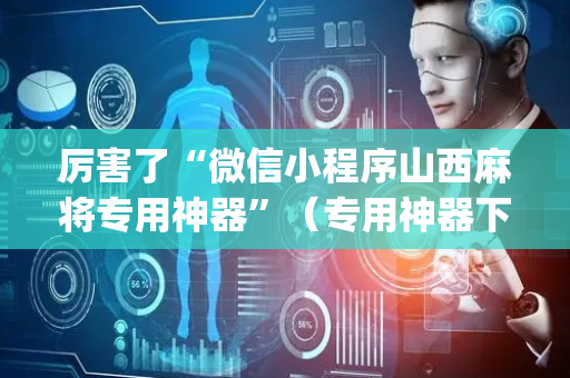 厉害了“微信小程序山西麻将专用神器”（专用神器下载)