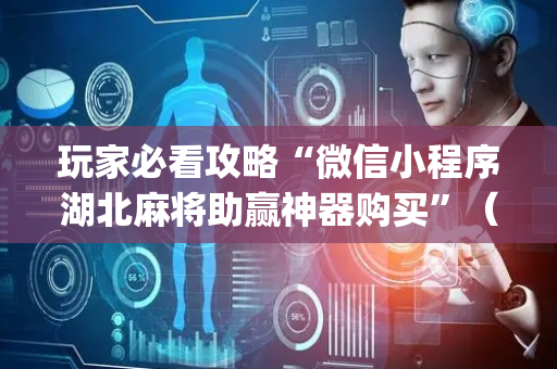 玩家必看攻略“微信小程序湖北麻将助赢神器购买”（必赢神器)