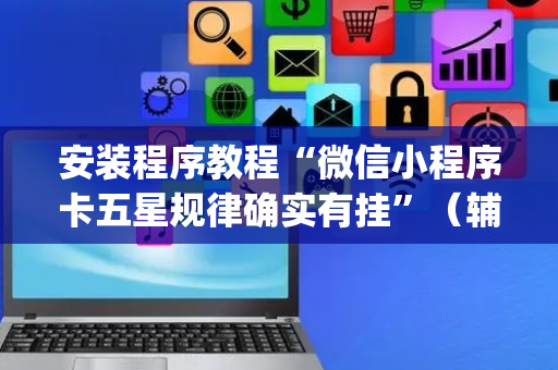 安装程序教程“微信小程序卡五星规律确实有挂”（辅助挂发牌规律)