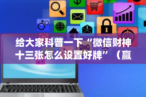 给大家科普一下“微信财神十三张怎么设置好牌”（赢的技巧规律)
