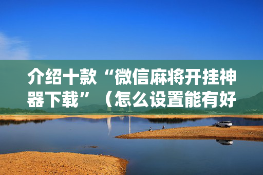 介绍十款“微信麻将开挂神器下载”（怎么设置能有好牌)