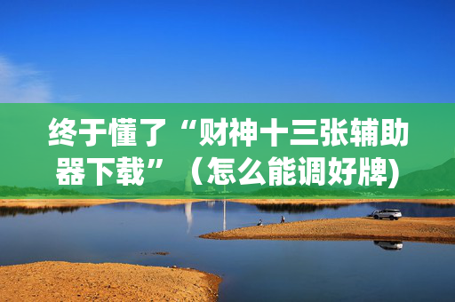 终于懂了“财神十三张辅助器下载”（怎么能调好牌)