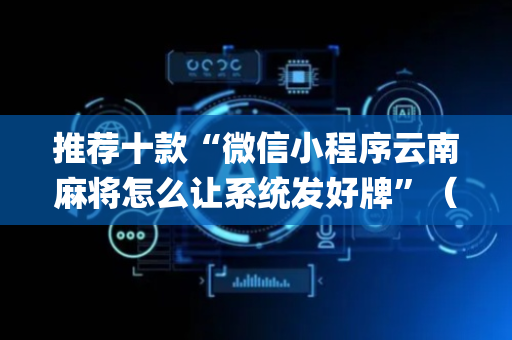 推荐十款“微信小程序云南麻将怎么让系统发好牌”（助赢神器购买)