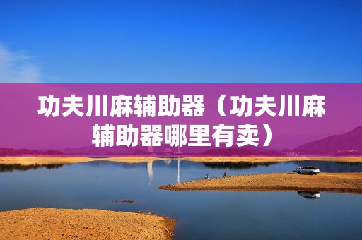 功夫川麻辅助器（功夫川麻辅助器哪里有卖）