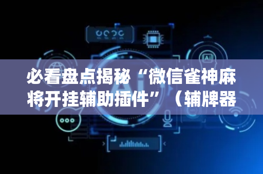 必看盘点揭秘“微信雀神麻将开挂辅助插件”（辅牌器插件购买)