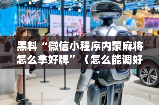 黑料“微信小程序内蒙麻将怎么拿好牌”（怎么能调好牌)