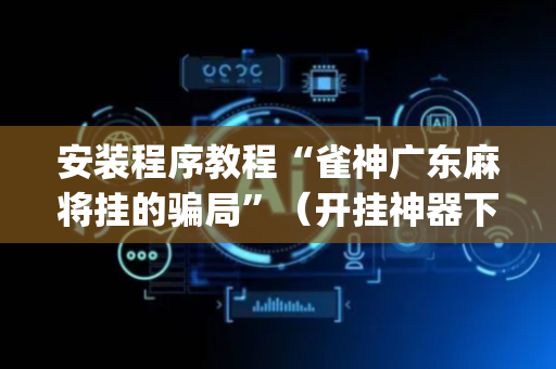 安装程序教程“雀神广东麻将挂的骗局”（开挂神器下载)