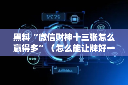 黑料“微信财神十三张怎么赢得多”（怎么能让牌好一点)