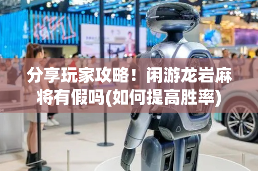 分享玩家攻略！闲游龙岩麻将有假吗(如何提高胜率)