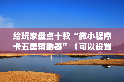 给玩家盘点十款“微小程序卡五星辅助器”（可以设置输赢吗)