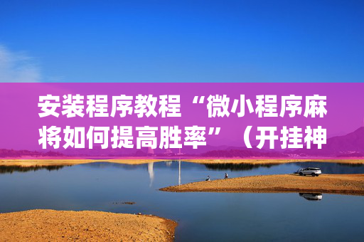 安装程序教程“微小程序麻将如何提高胜率”（开挂神器下载)