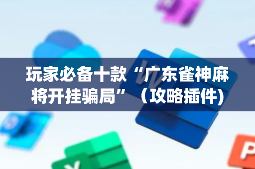 玩家必备十款“广东雀神麻将开挂骗局”（攻略插件)