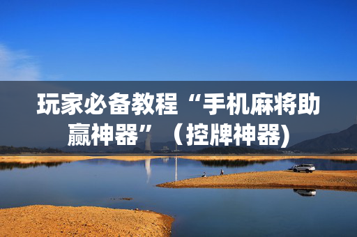 玩家必备教程“手机麻将助赢神器”（控牌神器)