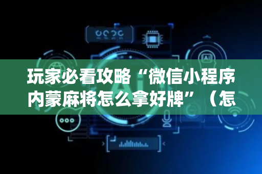 玩家必看攻略“微信小程序内蒙麻将怎么拿好牌”（怎么能得到好牌)